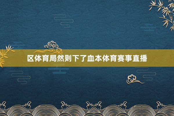 区体育局然则下了血本体育赛事直播