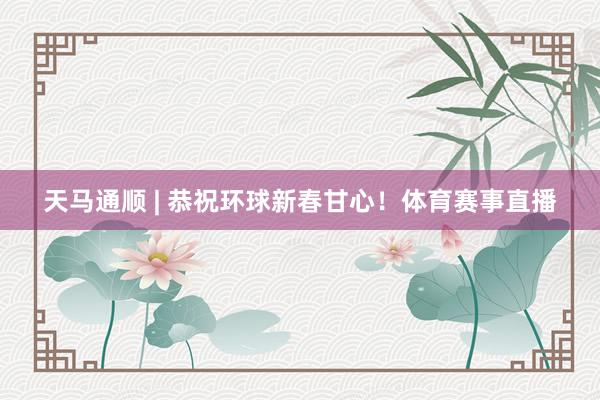 天马通顺 | 恭祝环球新春甘心！体育赛事直播