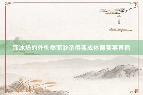 溜冰场的外侧然而吵杂得弗成体育赛事直播