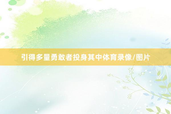 引得多量勇敢者投身其中体育录像/图片