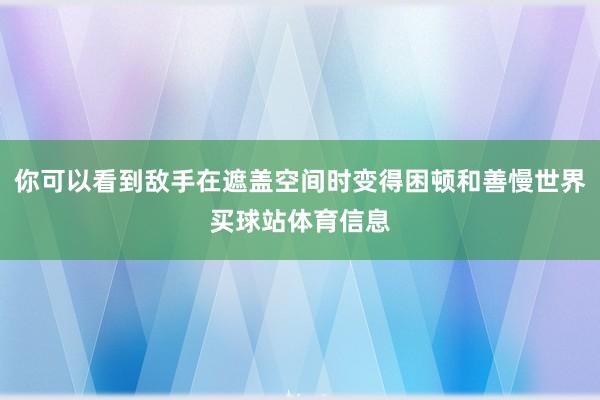 你可以看到敌手在遮盖空间时变得困顿和善慢世界买球站体育信息