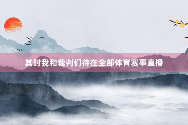 其时我和裁判们待在全部体育赛事直播