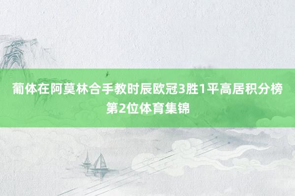 葡体在阿莫林合手教时辰欧冠3胜1平高居积分榜第2位体育集锦
