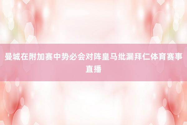 曼城在附加赛中势必会对阵皇马纰漏拜仁体育赛事直播