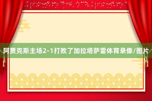 阿贾克斯主场2-1打败了加拉塔萨雷体育录像/图片