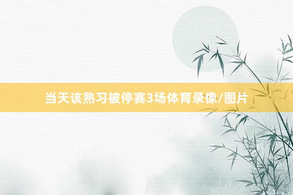 当天该熟习被停赛3场体育录像/图片