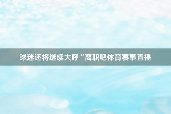 球迷还将继续大呼“离职吧体育赛事直播
