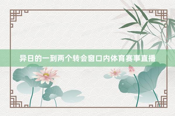 异日的一到两个转会窗口内体育赛事直播