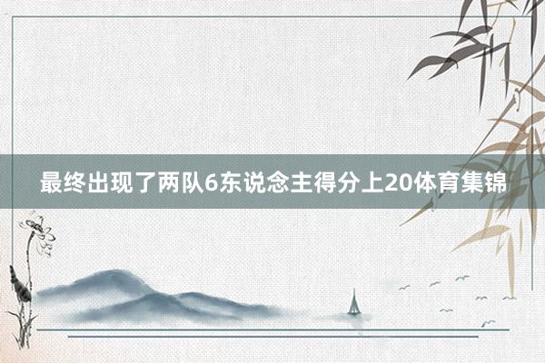 最终出现了两队6东说念主得分上20体育集锦