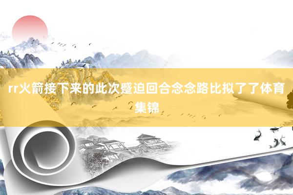 rr火箭接下来的此次蹙迫回合念念路比拟了了体育集锦