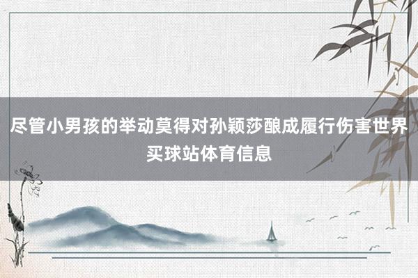尽管小男孩的举动莫得对孙颖莎酿成履行伤害世界买球站体育信息