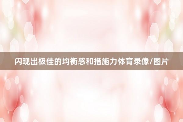 闪现出极佳的均衡感和措施力体育录像/图片