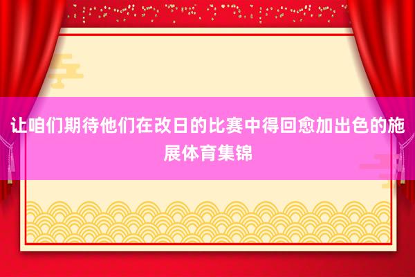 让咱们期待他们在改日的比赛中得回愈加出色的施展体育集锦