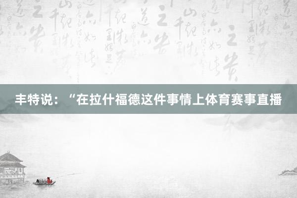 丰特说：“在拉什福德这件事情上体育赛事直播