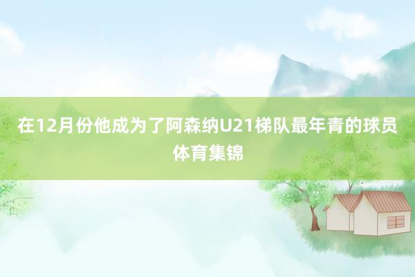 在12月份他成为了阿森纳U21梯队最年青的球员体育集锦