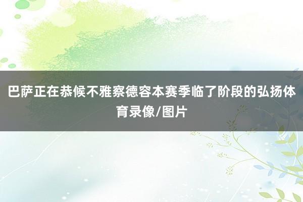 巴萨正在恭候不雅察德容本赛季临了阶段的弘扬体育录像/图片