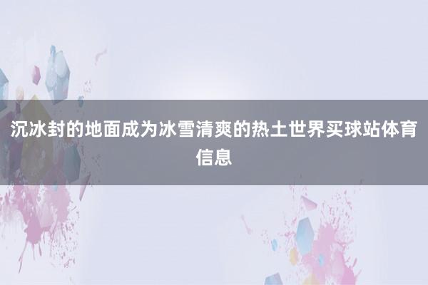 沉冰封的地面成为冰雪清爽的热土世界买球站体育信息