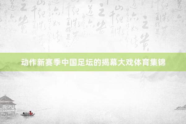 动作新赛季中国足坛的揭幕大戏体育集锦