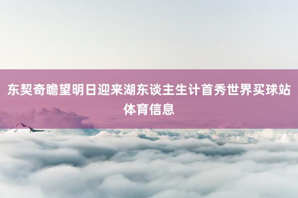 东契奇瞻望明日迎来湖东谈主生计首秀世界买球站体育信息