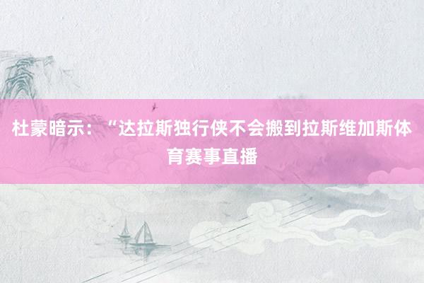 杜蒙暗示：“达拉斯独行侠不会搬到拉斯维加斯体育赛事直播