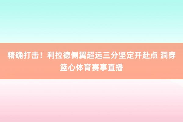 精确打击！利拉德侧翼超远三分坚定开赴点 洞穿篮心体育赛事直播