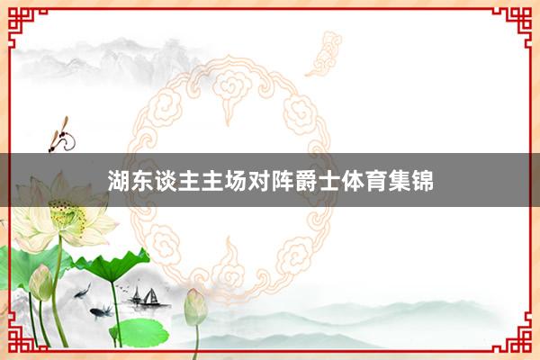 湖东谈主主场对阵爵士体育集锦