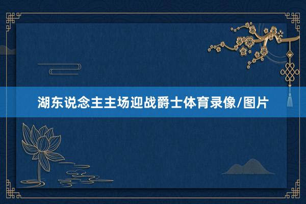 湖东说念主主场迎战爵士体育录像/图片