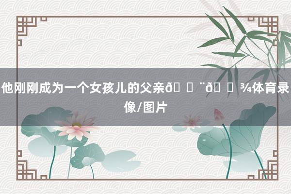 他刚刚成为一个女孩儿的父亲👨🏾体育录像/图片