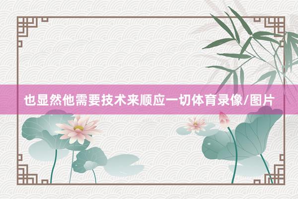 也显然他需要技术来顺应一切体育录像/图片