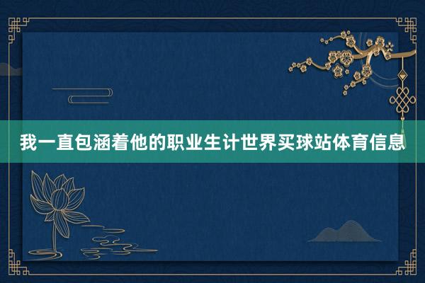 我一直包涵着他的职业生计世界买球站体育信息