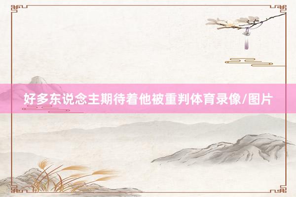 好多东说念主期待着他被重判体育录像/图片
