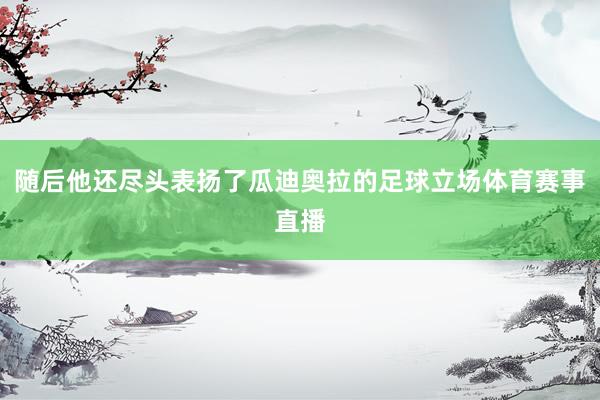 随后他还尽头表扬了瓜迪奥拉的足球立场体育赛事直播