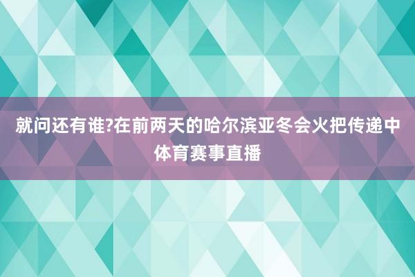 就问还有谁?在前两天的哈尔滨亚冬会火把传递中体育赛事直播