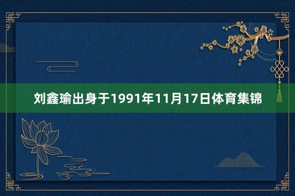 刘鑫瑜出身于1991年11月17日体育集锦