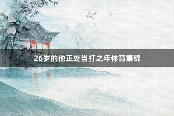 26岁的他正处当打之年体育集锦
