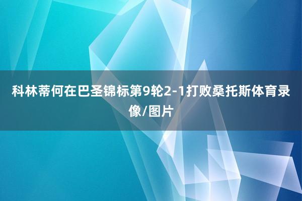 科林蒂何在巴圣锦标第9轮2-1打败桑托斯体育录像/图片