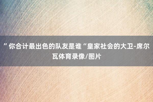 ”你合计最出色的队友是谁“皇家社会的大卫-席尔瓦体育录像/图片