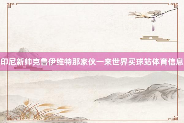 印尼新帅克鲁伊维特那家伙一来世界买球站体育信息