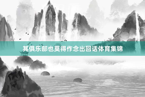 其俱乐部也莫得作念出回话体育集锦