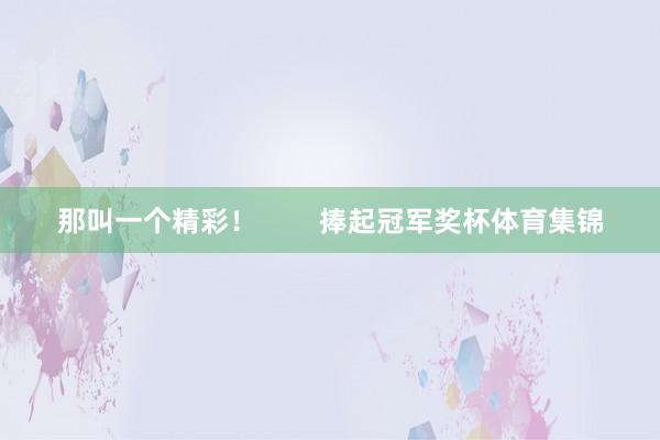 那叫一个精彩！        捧起冠军奖杯体育集锦