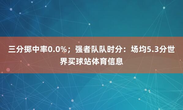 三分掷中率0.0%；强者队队时分：场均5.3分世界买球站体育信息