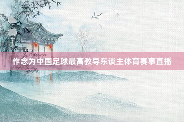 作念为中国足球最高教导东谈主体育赛事直播