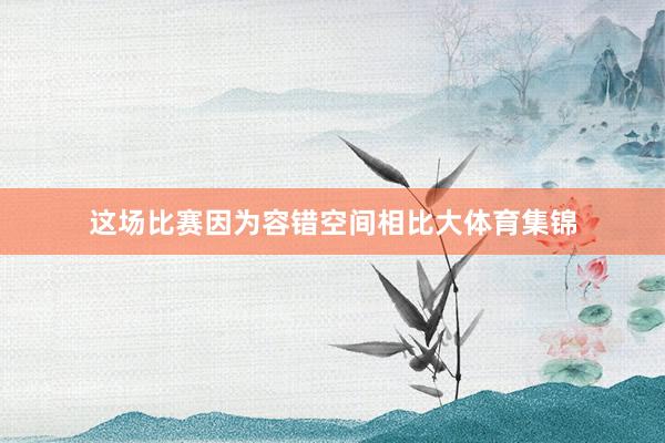 这场比赛因为容错空间相比大体育集锦