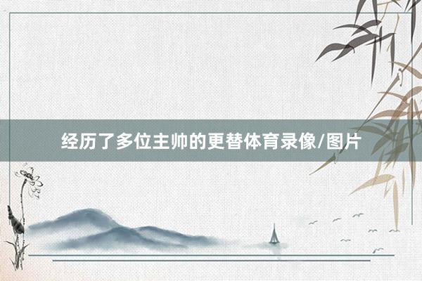 经历了多位主帅的更替体育录像/图片