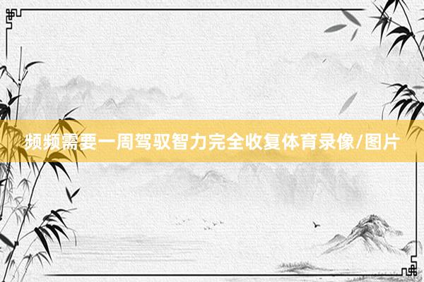 频频需要一周驾驭智力完全收复体育录像/图片