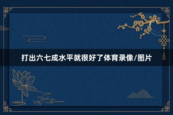 打出六七成水平就很好了体育录像/图片