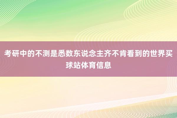 考研中的不测是悉数东说念主齐不肯看到的世界买球站体育信息