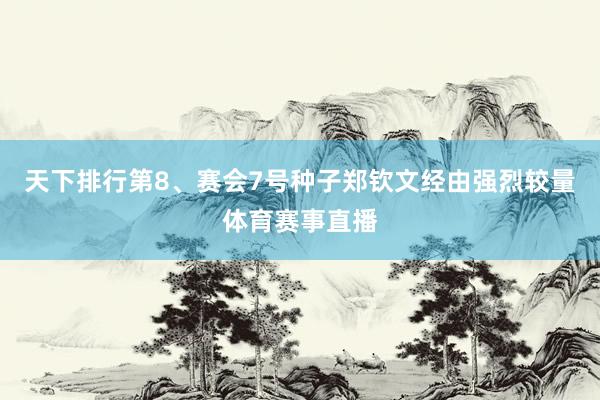 天下排行第8、赛会7号种子郑钦文经由强烈较量体育赛事直播