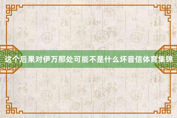 这个后果对伊万那处可能不是什么坏音信体育集锦