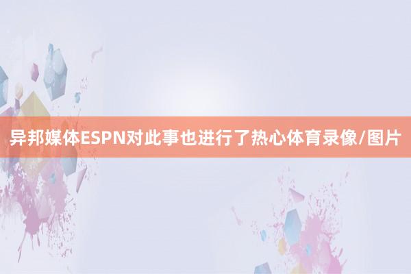 异邦媒体ESPN对此事也进行了热心体育录像/图片